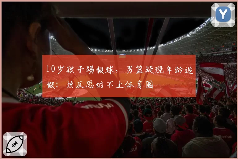 10岁孩子踢假球，男篮疑现年龄造假：该反思的不止体育圈
