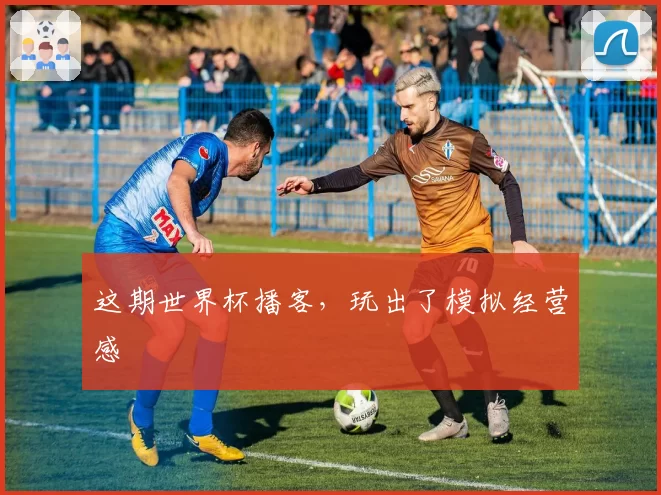 这期世界杯播客，玩出了模拟经营感