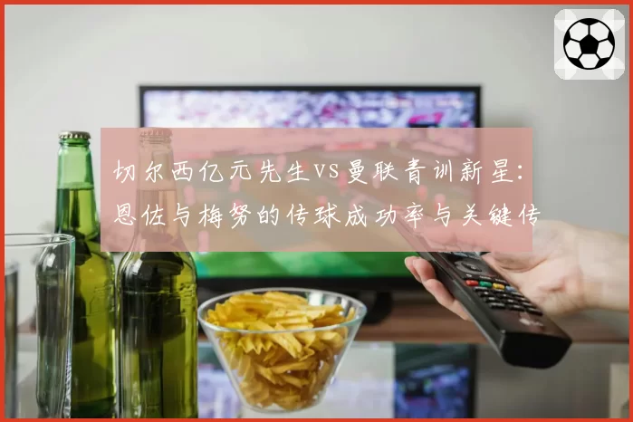 切尔西亿元先生vs曼联青训新星:恩佐与梅努的传球成功率与关键传球对比