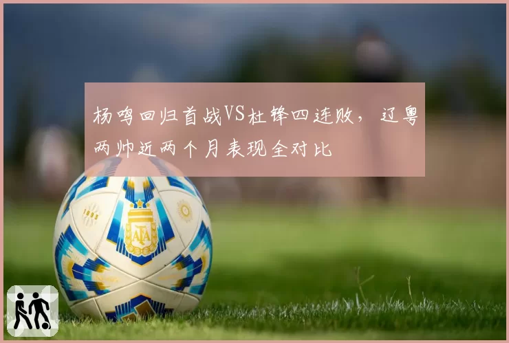 杨鸣回归首战VS杜锋四连败，辽粤两帅近两个月表现全对比