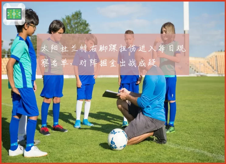 太阳杜兰特右脚踝扭伤进入每日观察名单，对阵掘金出战成疑