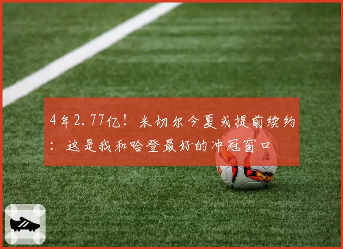 4年2.77亿！米切尔今夏或提前续约：这是我和哈登最好的冲冠窗口