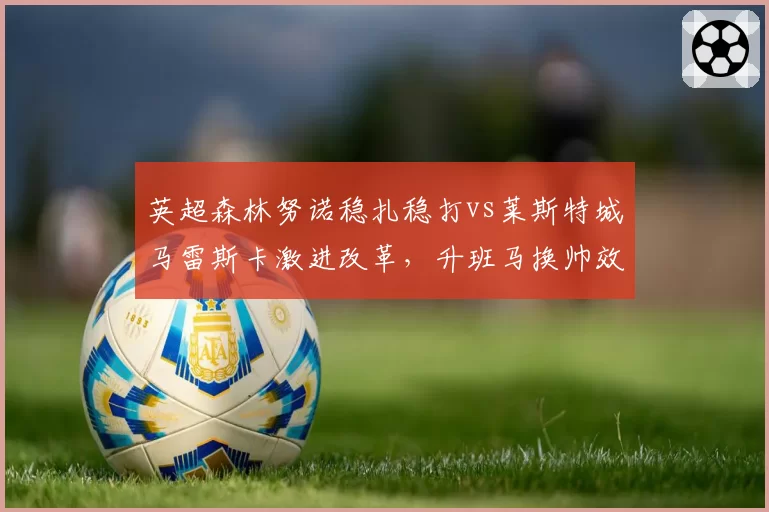 英超森林努诺稳扎稳打vs莱斯特城马雷斯卡激进改革，升班马换帅效果高下立判