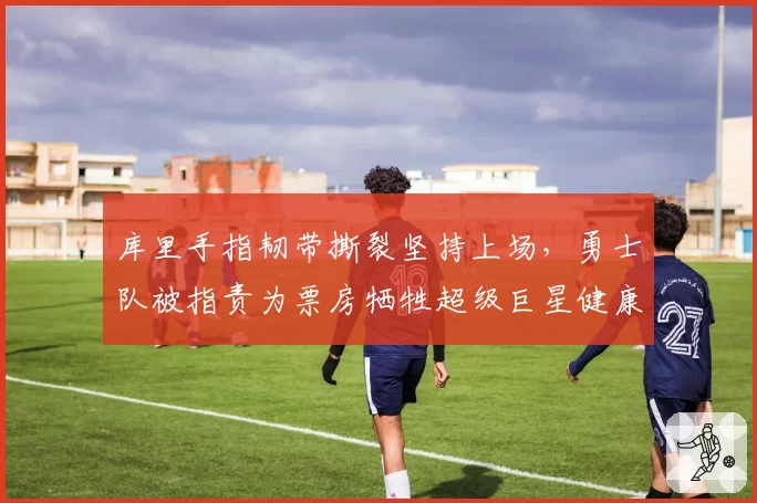 库里手指韧带撕裂坚持上场，勇士队被指责为票房牺牲超级巨星健康