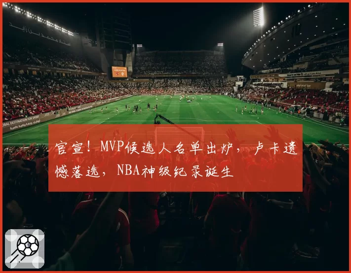 官宣！MVP候选人名单出炉，卢卡遗憾落选，NBA神级纪录诞生