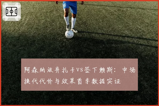 阿森纳放弃扎卡vs签下赖斯：中场换代代价与效果首季数据实证
