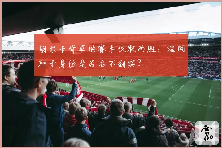 胡尔卡奇草地赛季仅取两胜,温网种子身份是否名不副实?