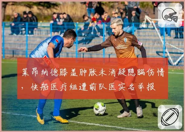 莱昂纳德膝盖肿胀未消疑隐瞒伤情，快船医疗组遭前队医实名举报