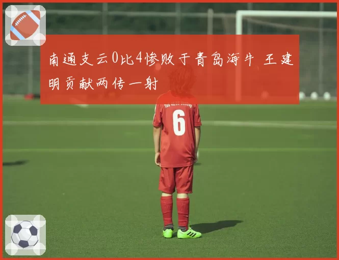 南通支云0比4惨败于青岛海牛 王建明贡献两传一射