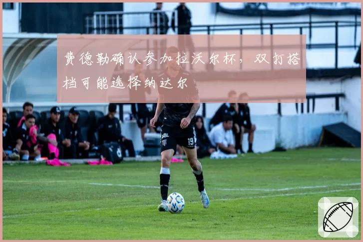 费德勒确认参加拉沃尔杯，双打搭档可能选择纳达尔