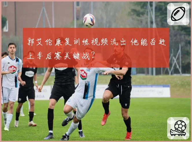 郭艾伦康复训练视频流出 他能否赶上季后赛关键战？