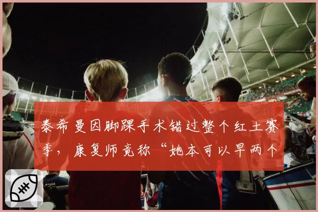 泰希曼因脚踝手术错过整个红土赛季,康复师竟称“她本可以早两个月上场”