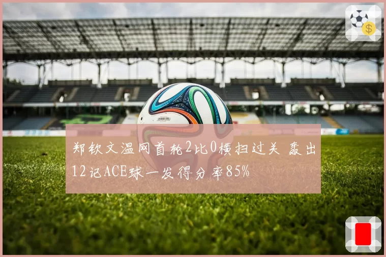 郑钦文温网首轮2比0横扫过关 轰出12记ACE球一发得分率85%