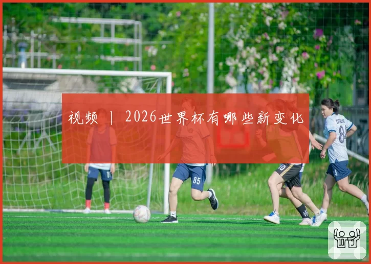 视频 丨 2026世界杯有哪些新变化