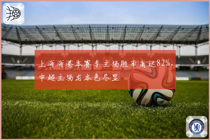 上海海港本赛季主场胜率高达82%，中超主场龙本色尽显