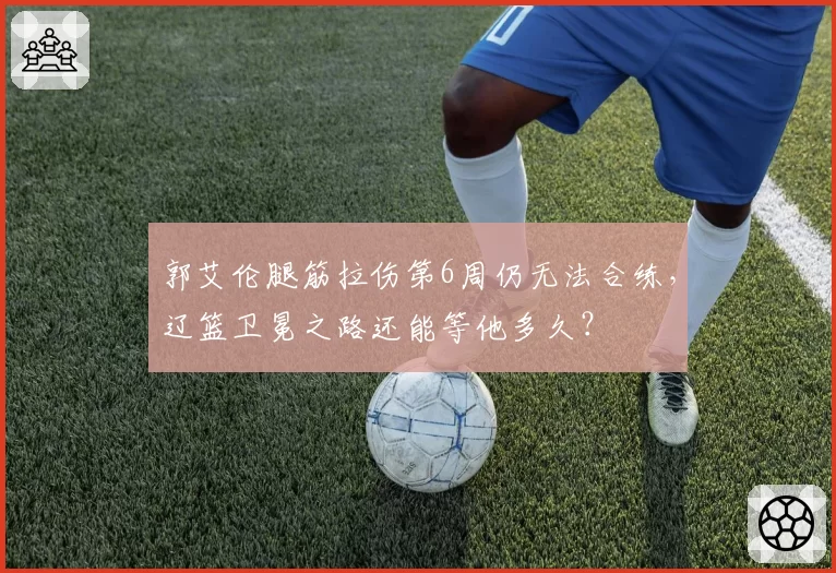 郭艾伦腿筋拉伤第6周仍无法合练，辽篮卫冕之路还能等他多久？