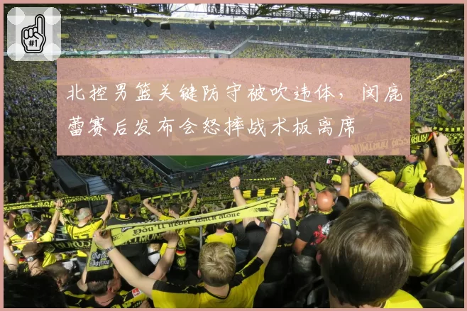 北控男篮关键防守被吹违体，闵鹿蕾赛后发布会怒摔战术板离席