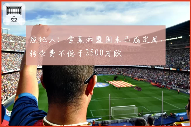 经纪人:索莱加盟国米已成定局,转会费不低于2500万欧