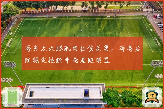 蒋光太大腿肌肉拉伤反复,海港后防稳定性较申花差距明显