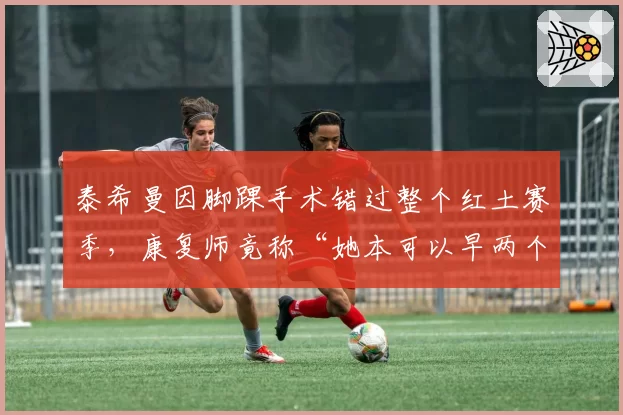 泰希曼因脚踝手术错过整个红土赛季,康复师竟称“她本可以早两个月上场”