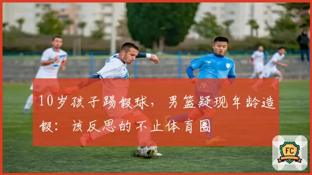 10岁孩子踢假球，男篮疑现年龄造假：该反思的不止体育圈