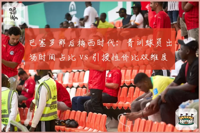 巴塞罗那后梅西时代：青训球员出场时间占比 vs 引援性价比双维度评估