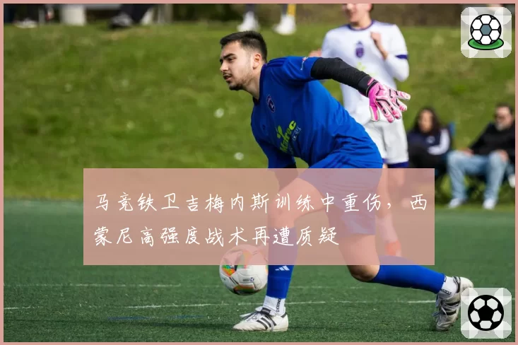 马竞铁卫吉梅内斯训练中重伤，西蒙尼高强度战术再遭质疑