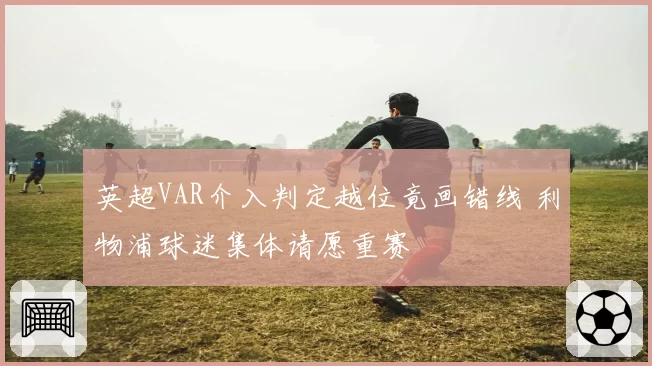 英超VAR介入判定越位竟画错线 利物浦球迷集体请愿重赛
