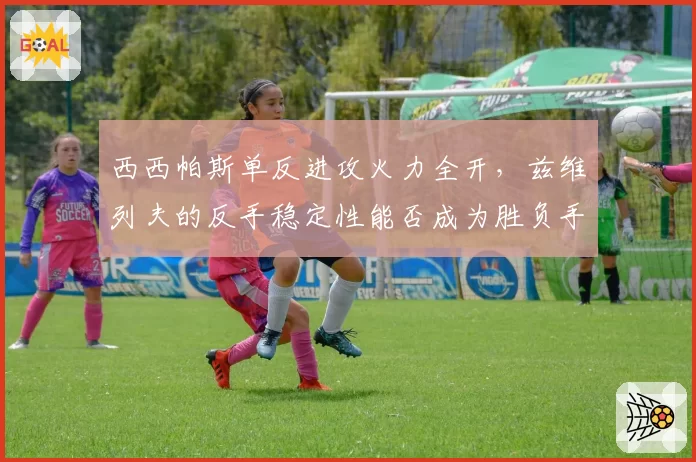 西西帕斯单反进攻火力全开,兹维列夫的反手稳定性能否成为胜负手?