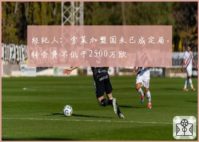 经纪人:索莱加盟国米已成定局,转会费不低于2500万欧