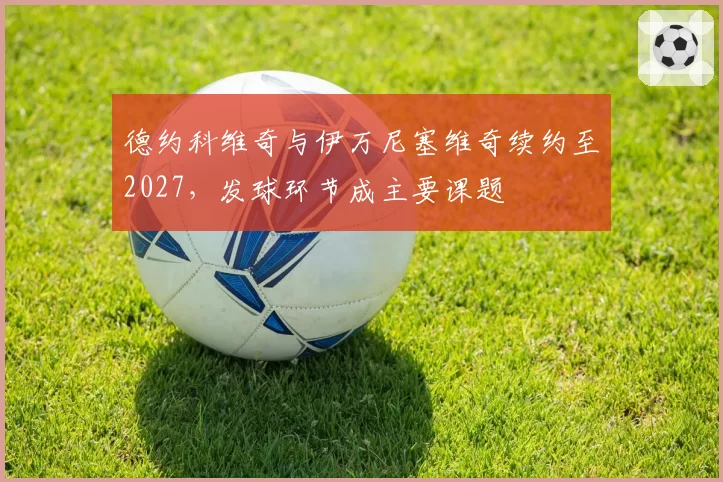德约科维奇与伊万尼塞维奇续约至2027，发球环节成主要课题