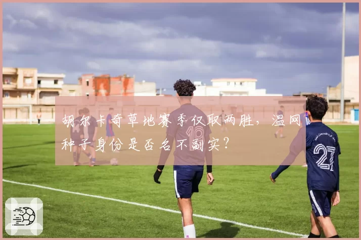 胡尔卡奇草地赛季仅取两胜,温网种子身份是否名不副实?