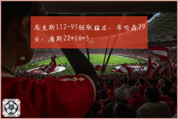 尼克斯112-95轻取猛龙，布伦森29分，唐斯22+10+5