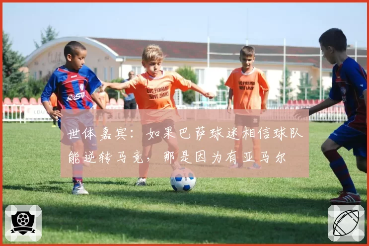 世体嘉宾：如果巴萨球迷相信球队能逆转马竞，那是因为有亚马尔