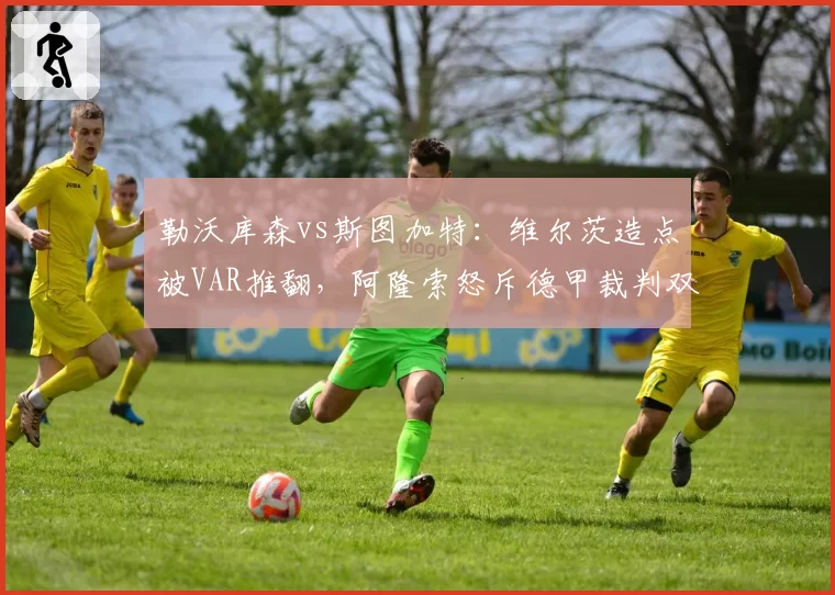 勒沃库森vs斯图加特：维尔茨造点被VAR推翻，阿隆索怒斥德甲裁判双标底线
