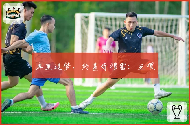 库里追梦,约基奇穆雷:互喂