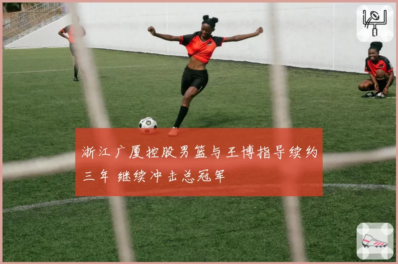 浙江广厦控股男篮与王博指导续约三年 继续冲击总冠军