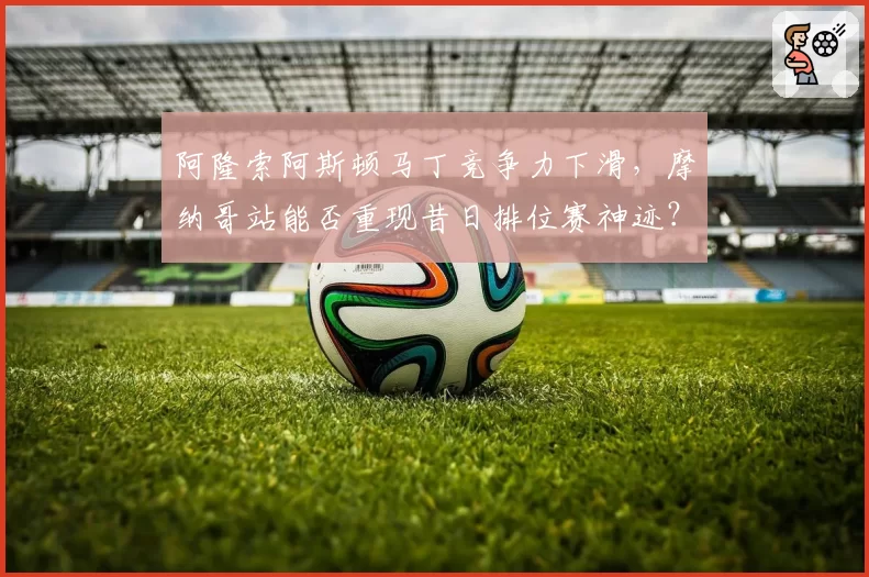 阿隆索阿斯顿马丁竞争力下滑，摩纳哥站能否重现昔日排位赛神迹？