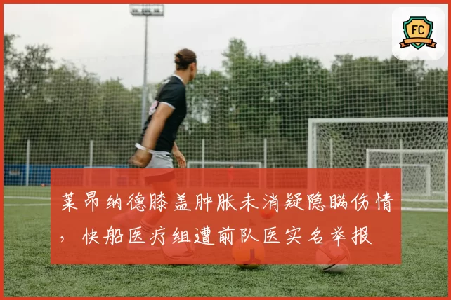 莱昂纳德膝盖肿胀未消疑隐瞒伤情，快船医疗组遭前队医实名举报
