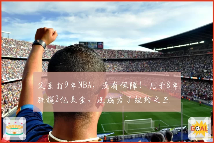 父亲打9年NBA，没有保障！儿子8年狂揽2亿美金，还成为了纽约之王