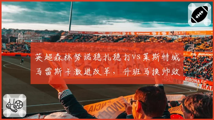 英超森林努诺稳扎稳打vs莱斯特城马雷斯卡激进改革，升班马换帅效果高下立判