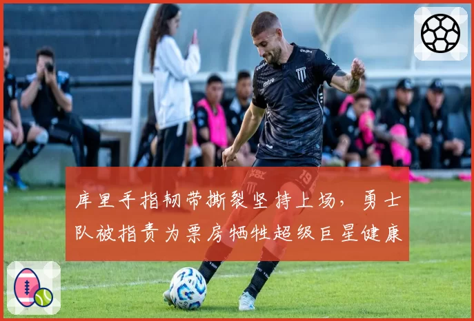 库里手指韧带撕裂坚持上场，勇士队被指责为票房牺牲超级巨星健康