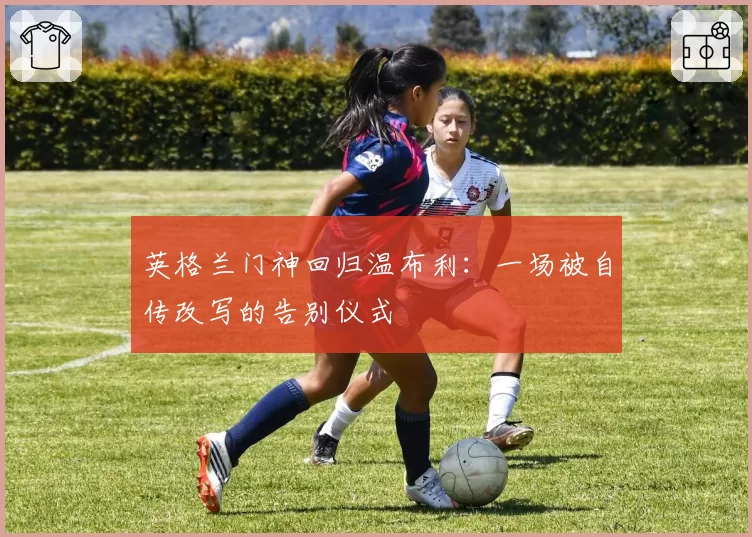 英格兰门神回归温布利：一场被自传改写的告别仪式