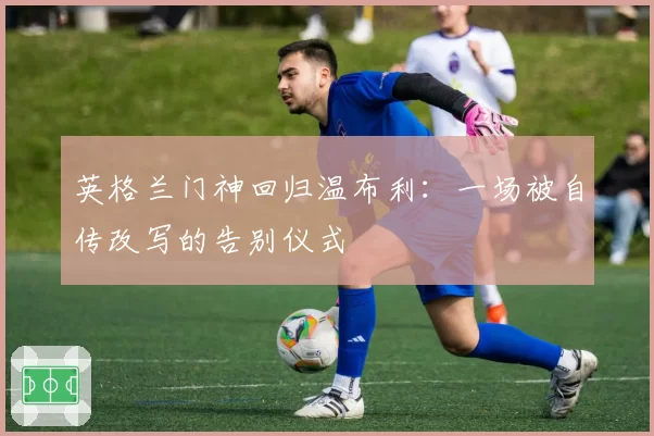 英格兰门神回归温布利：一场被自传改写的告别仪式