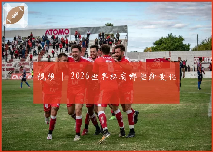 视频 丨 2026世界杯有哪些新变化